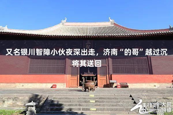 又名银川智障小伙夜深出走,济南“的哥”越过沉将其送回
