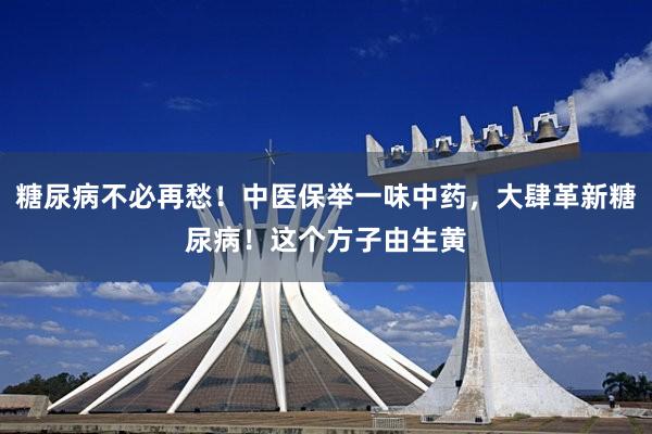 糖尿病不必再愁！中医保举一味中药，大肆革新糖尿病！这个方子由生黄