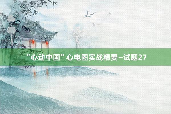 “心动中国”心电图实战精要—试题27