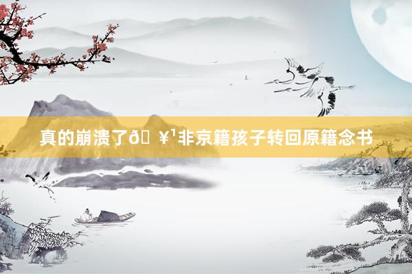 真的崩溃了🥹非京籍孩子转回原籍念书