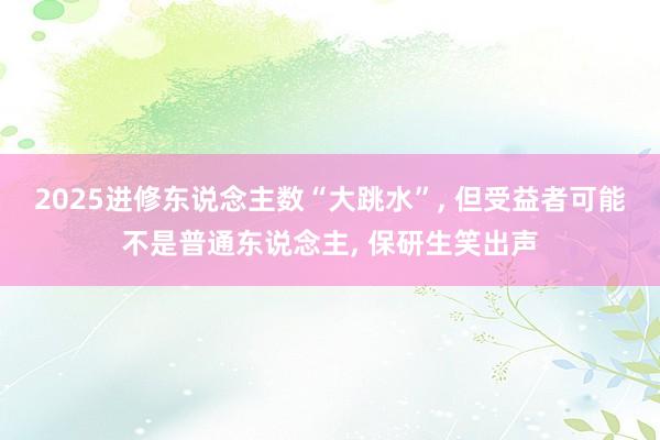 2025进修东说念主数“大跳水”, 但受益者可能不是普通东说念主, 保研生笑出声