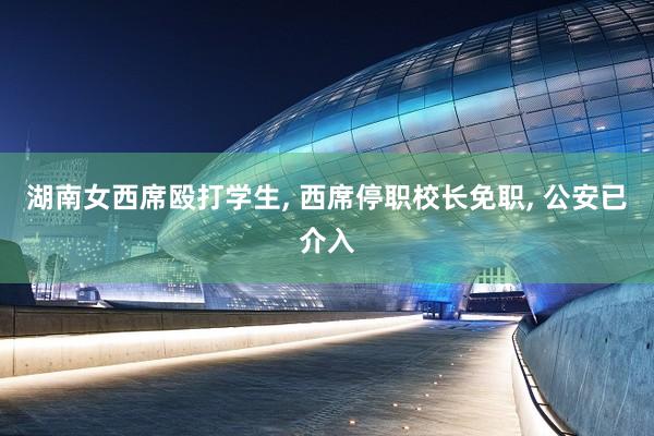 湖南女西席殴打学生, 西席停职校长免职, 公安已介入