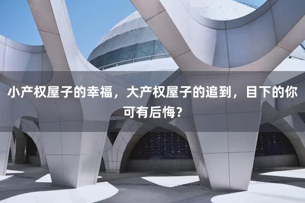 小产权屋子的幸福，大产权屋子的追到，目下的你可有后悔？