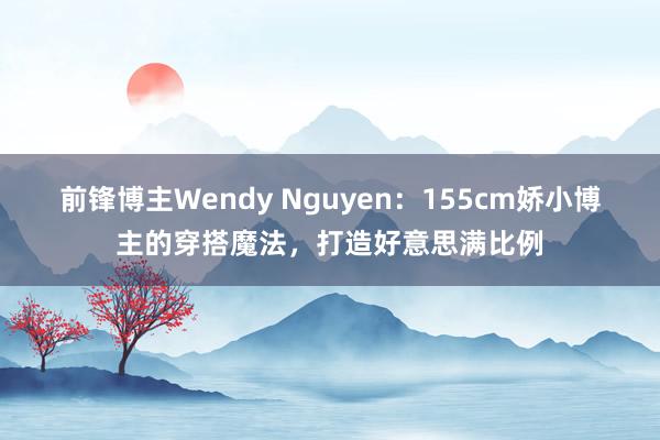 前锋博主Wendy Nguyen：155cm娇小博主的穿搭魔法，打造好意思满比例
