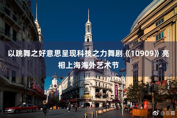 以跳舞之好意思呈现科技之力舞剧《10909》亮相上海海外艺术节
