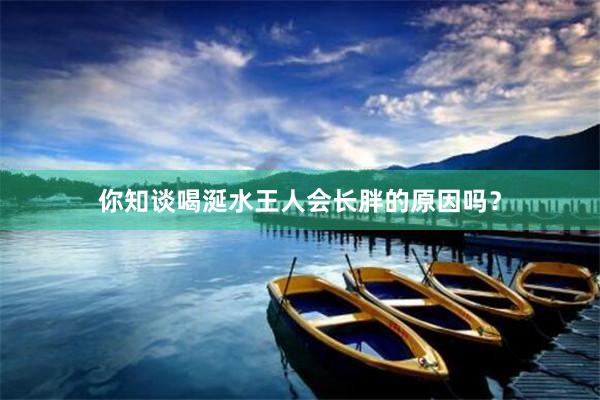 你知谈喝涎水王人会长胖的原因吗？