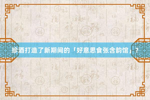 珍酒打造了新期间的「好意思食张含韵馆」？