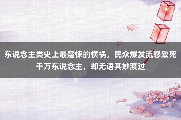 东说念主类史上最蹙悚的横祸，民众爆发流感致死千万东说念主，却无语其妙渡过