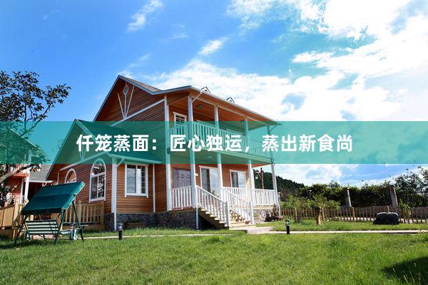 仟笼蒸面：匠心独运，蒸出新食尚