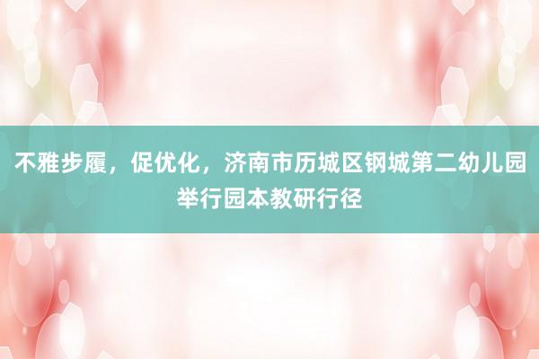 不雅步履，促优化，济南市历城区钢城第二幼儿园举行园本教研行径