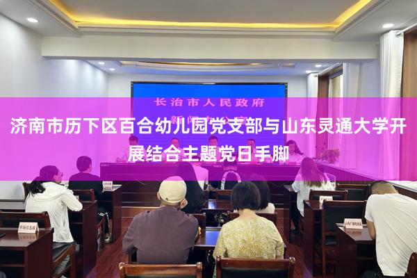 济南市历下区百合幼儿园党支部与山东灵通大学开展结合主题党日手脚