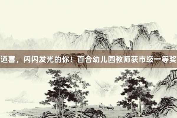 道喜，闪闪发光的你！百合幼儿园教师获市级一等奖