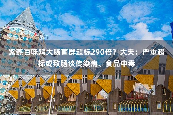 紫燕百味鸡大肠菌群超标290倍？大夫：严重超标或致肠谈传染病、食品中毒