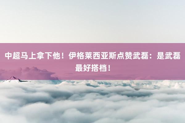 中超马上拿下他！伊格莱西亚斯点赞武磊：是武磊最好搭档！