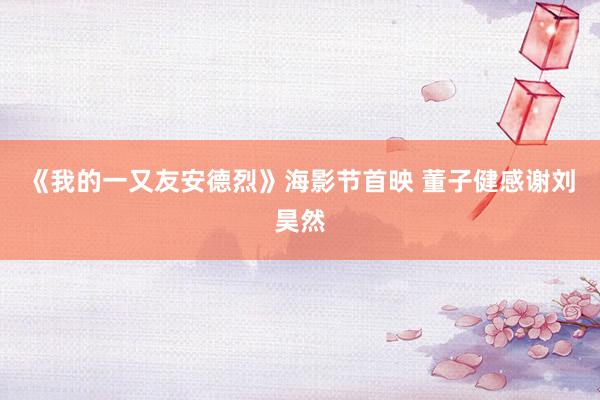 《我的一又友安德烈》海影节首映 董子健感谢刘昊然