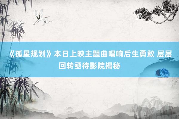 《孤星规划》本日上映主题曲唱响后生勇敢 层层回转亟待影院揭秘