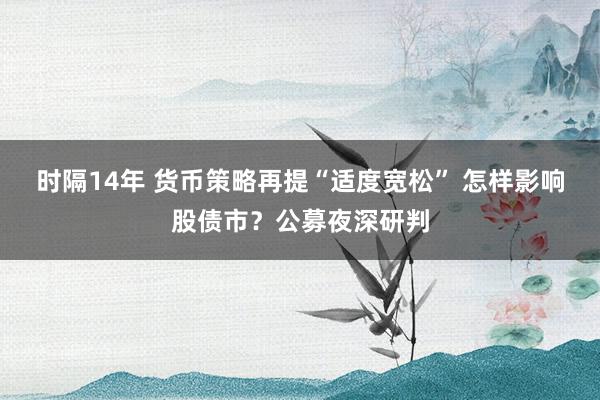 时隔14年 货币策略再提“适度宽松” 怎样影响股债市？公募夜深研判