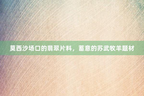 莫西沙场口的翡翠片料，蓄意的苏武牧羊题材