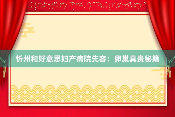 忻州和好意思妇产病院先容：卵巢真贵秘籍