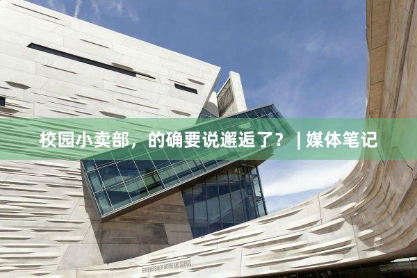 校园小卖部，的确要说邂逅了？ | 媒体笔记