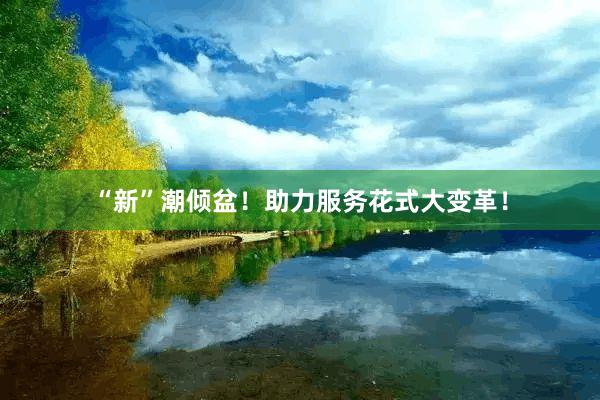 “新”潮倾盆！助力服务花式大变革！