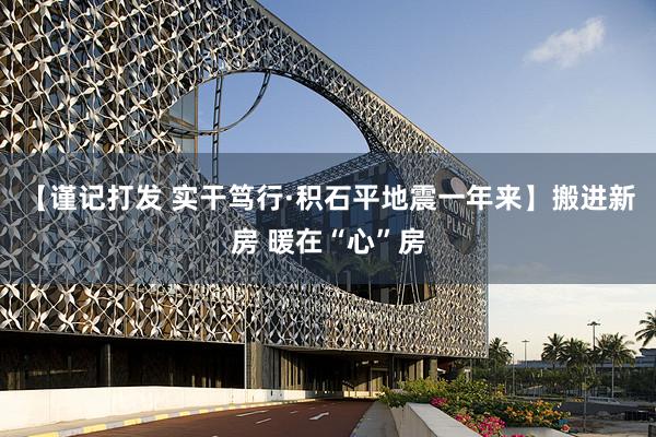 【谨记打发 实干笃行·积石平地震一年来】搬进新房 暖在“心”房